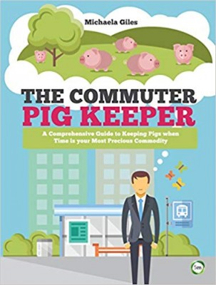 'The Commuter Pig Keeper: A Comprehensive Guide to Keeping Pigs When Time is Your Most Precious Commodity' by Michaela Giles 
